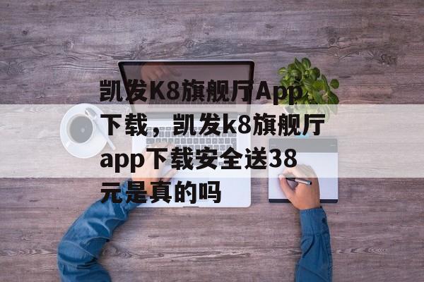 凯发K8旗舰厅App下载，凯发k8旗舰厅app下载安全送38元是真的吗