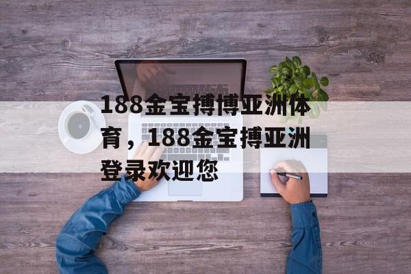 188金宝搏博亚洲体育，188金宝搏亚洲登录欢迎您