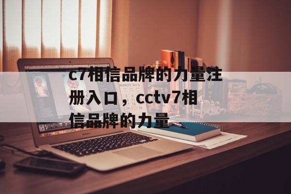 c7相信品牌的力量注册入口，cctv7相信品牌的力量